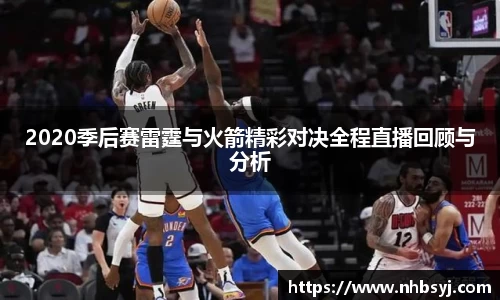 2020季后赛雷霆与火箭精彩对决全程直播回顾与分析