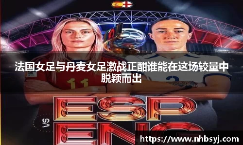法国女足与丹麦女足激战正酣谁能在这场较量中脱颖而出
