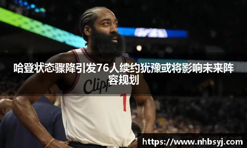 哈登状态骤降引发76人续约犹豫或将影响未来阵容规划