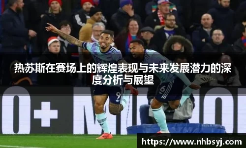 热苏斯在赛场上的辉煌表现与未来发展潜力的深度分析与展望